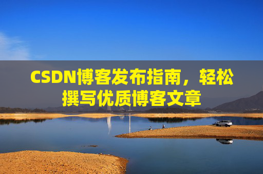 CSDN博客发布指南,轻松撰写优质博客文章